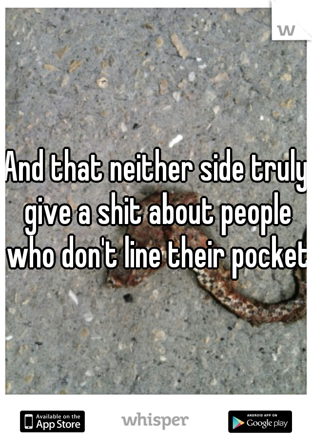 And that neither side truly give a shit about people who don't line their pockets
