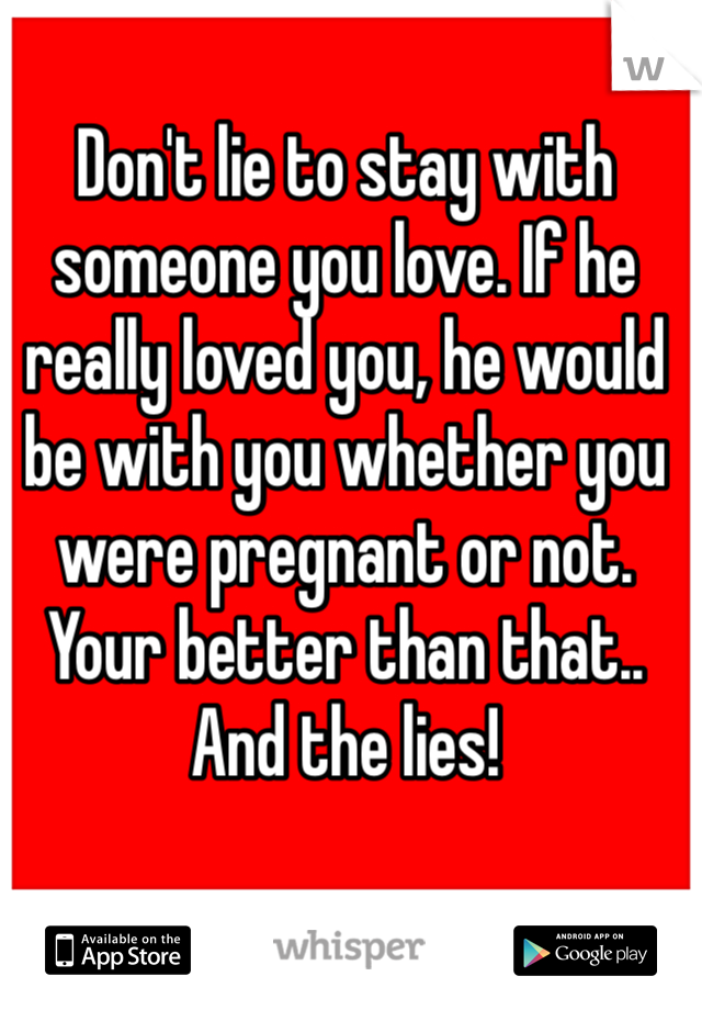 Don't lie to stay with someone you love. If he really loved you, he would be with you whether you were pregnant or not. Your better than that.. And the lies!