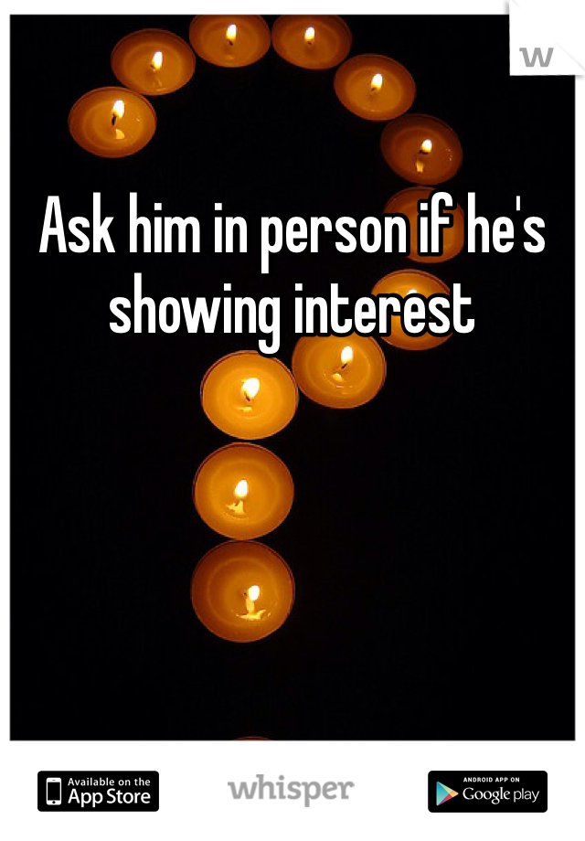 Ask him in person if he's showing interest