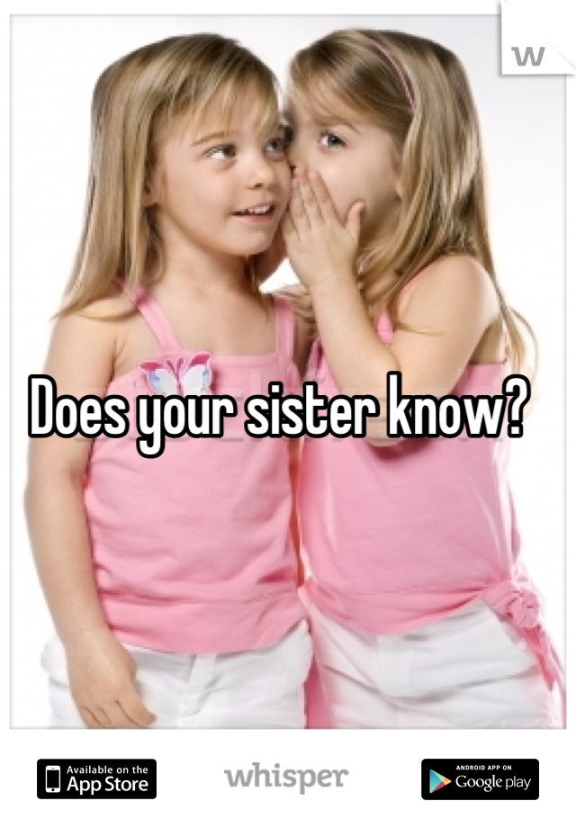 Does your sister know?