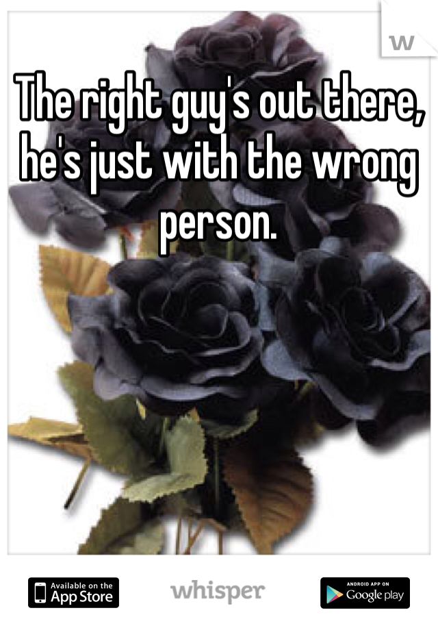 The right guy's out there, he's just with the wrong person. 