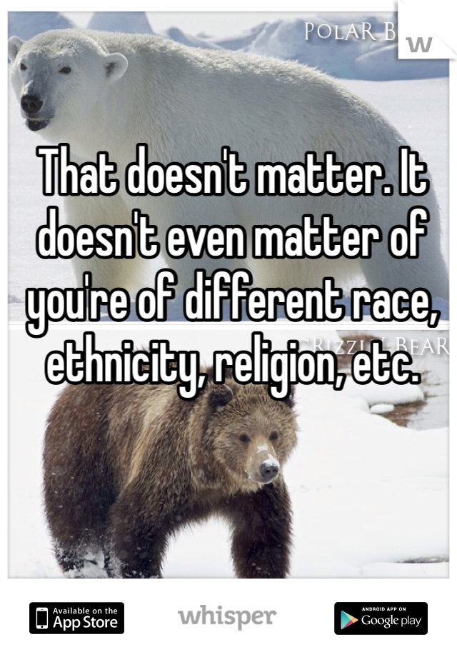 That doesn't matter. It doesn't even matter of you're of different race, ethnicity, religion, etc. 