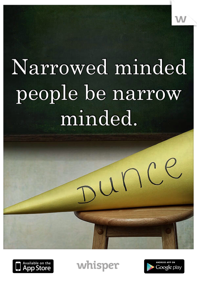 Narrowed minded people be narrow minded. 
