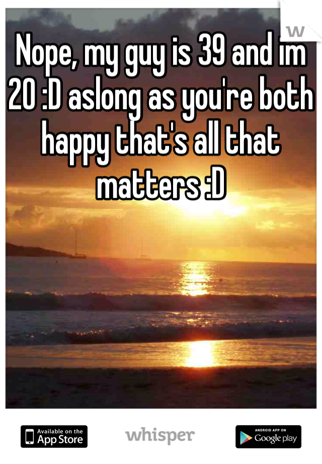 Nope, my guy is 39 and im 20 :D aslong as you're both happy that's all that matters :D
