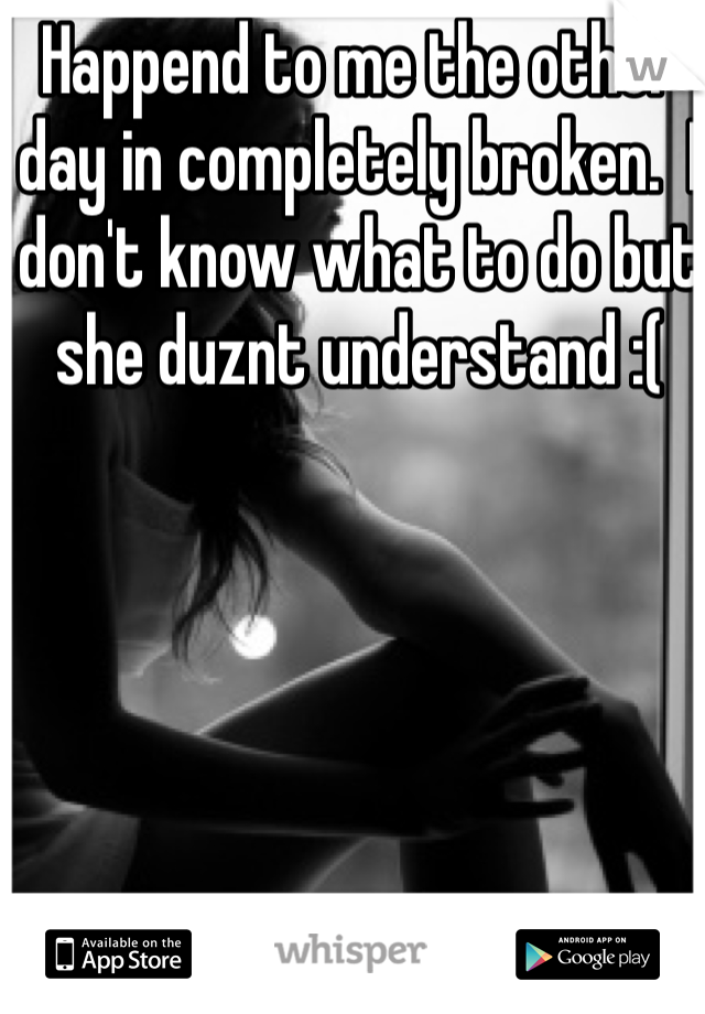 Happend to me the other day in completely broken.  I don't know what to do but she duznt understand :(