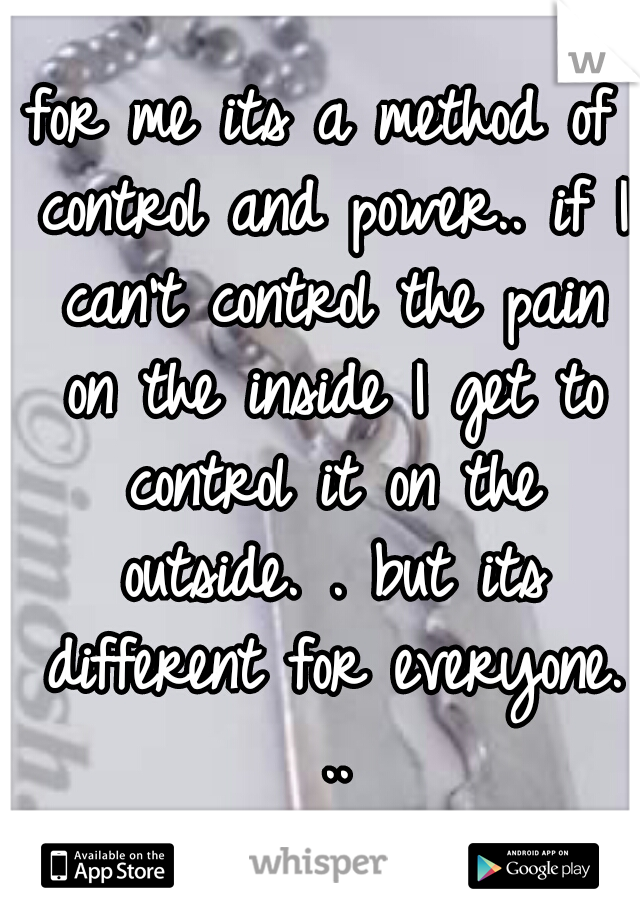 for me its a method of control and power.. if I can't control the pain on the inside I get to control it on the outside. . but its different for everyone. ..