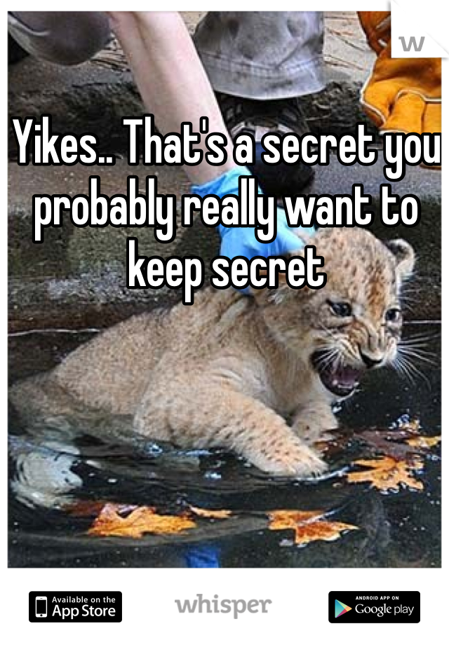 Yikes.. That's a secret you probably really want to keep secret 
