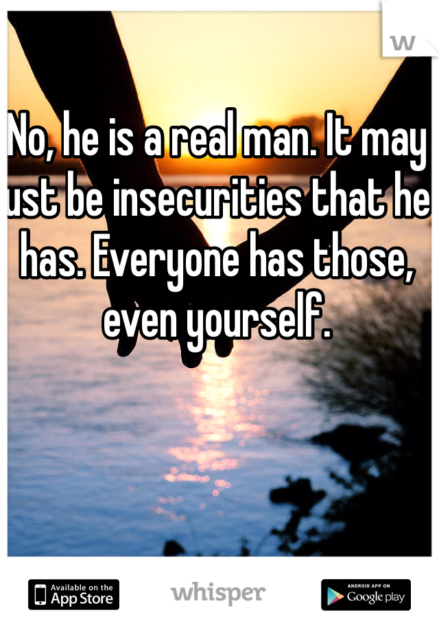 No, he is a real man. It may just be insecurities that he has. Everyone has those, even yourself. 