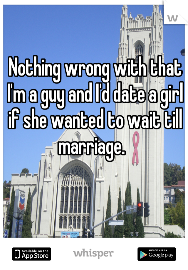 Nothing wrong with that I'm a guy and I'd date a girl if she wanted to wait till marriage.  