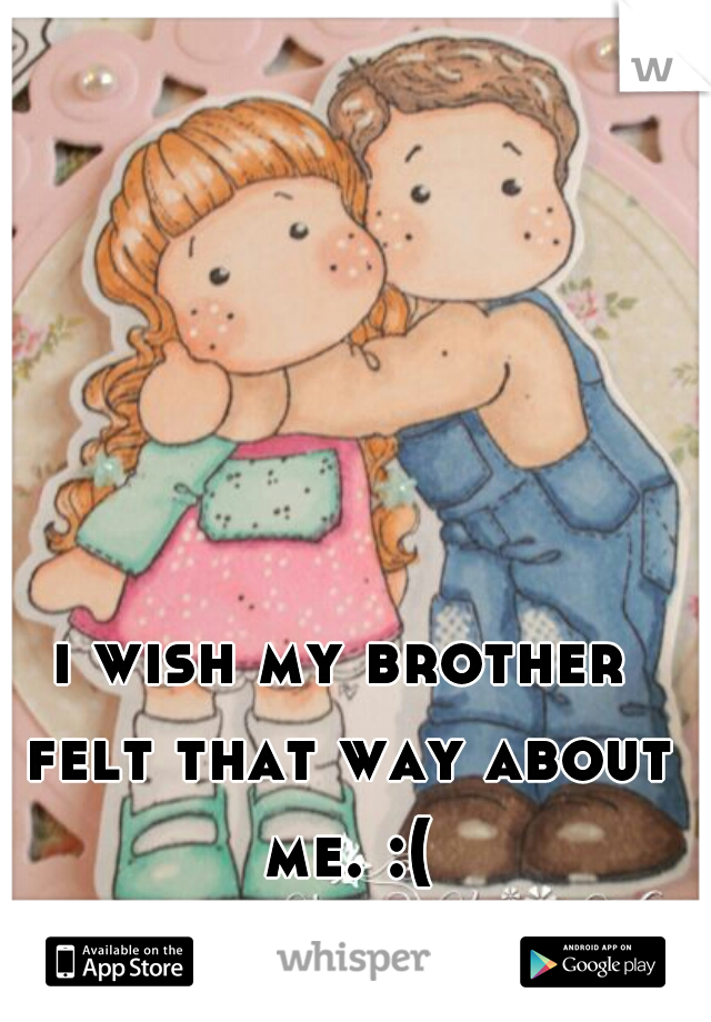 i wish my brother felt that way about me. :(