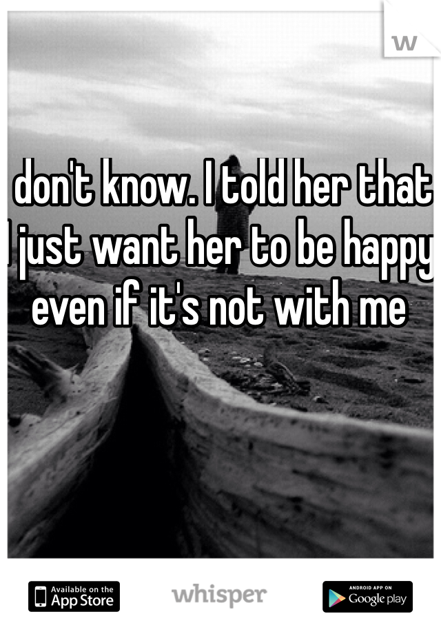 I don't know. I told her that I just want her to be happy even if it's not with me