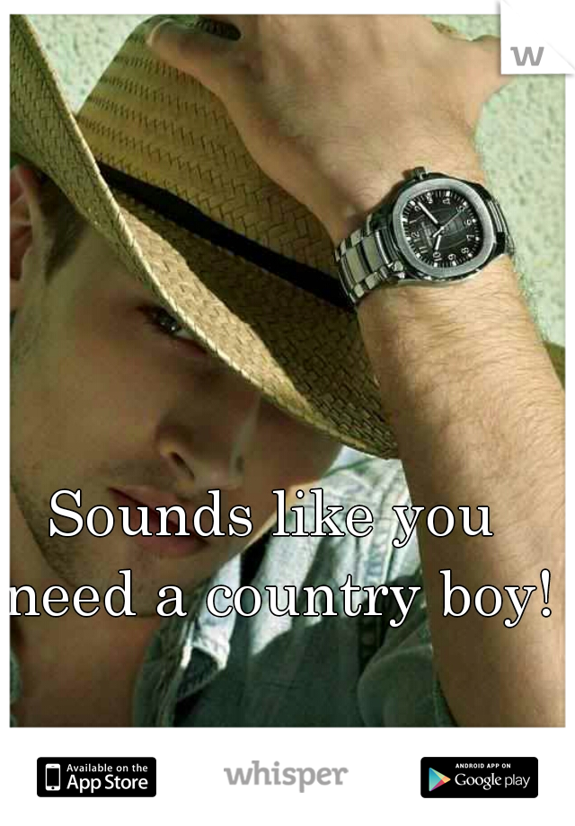 Sounds like you need a country boy! 