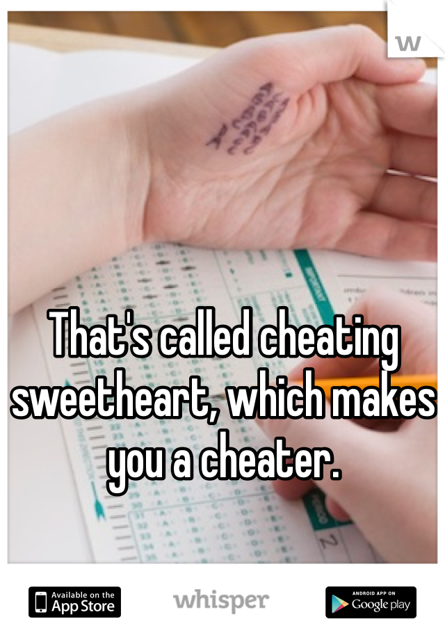 That's called cheating sweetheart, which makes you a cheater.