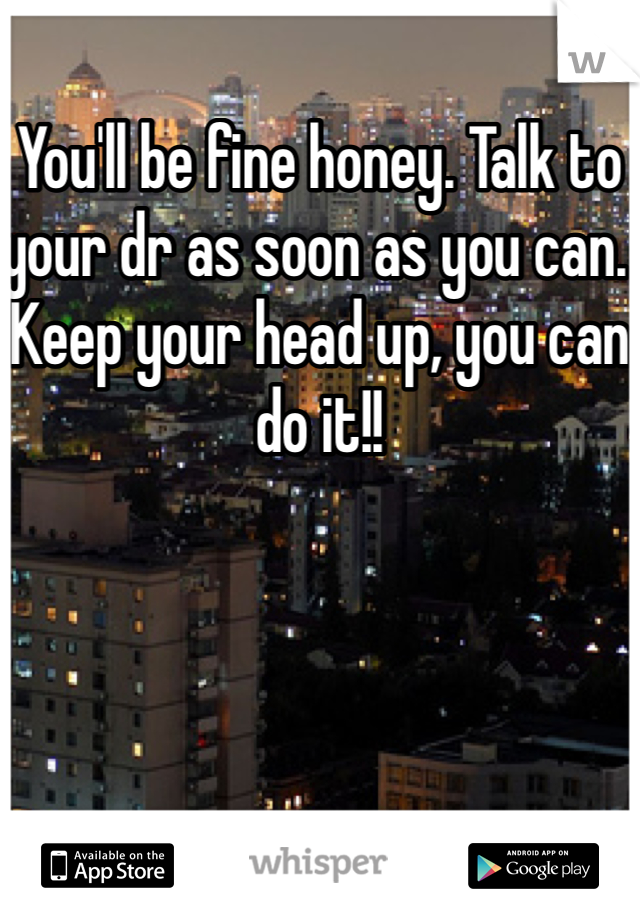 You'll be fine honey. Talk to your dr as soon as you can. Keep your head up, you can do it!! 