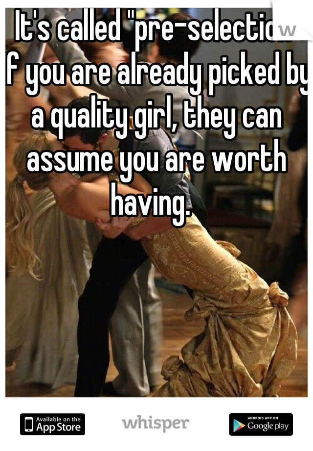 It's called "pre-selection"   If you are already picked by a quality girl, they can assume you are worth having.  