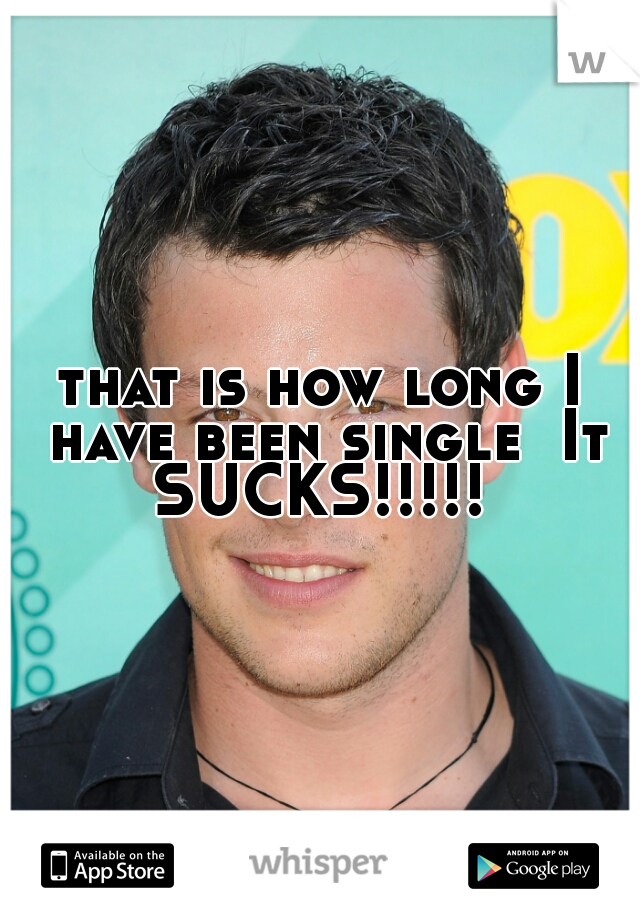 that is how long I have been single  It SUCKS!!!!! 