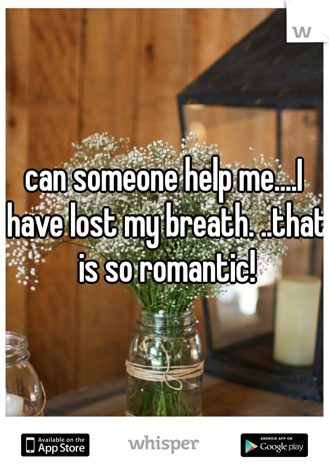 can someone help me....I have lost my breath. ..that is so romantic!