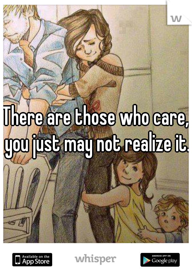 There are those who care, you just may not realize it.
