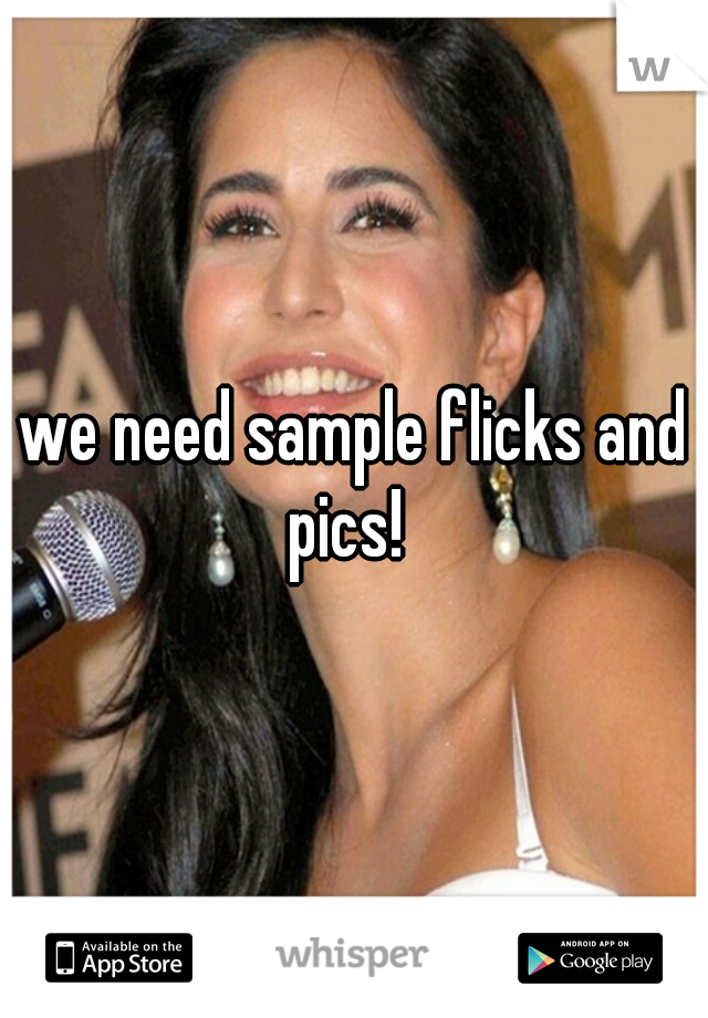 we need sample flicks and pics!  