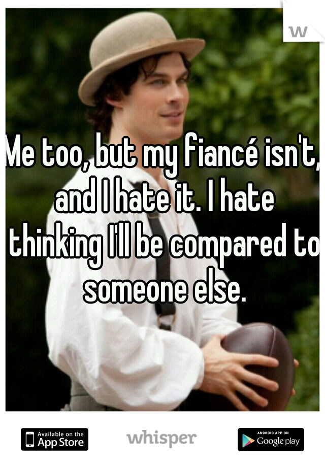 Me too, but my fiancé isn't, and I hate it. I hate thinking I'll be compared to someone else.