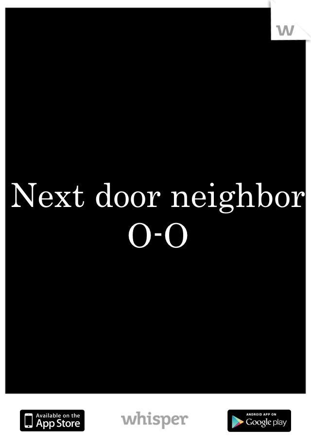 Next door neighbor O-O