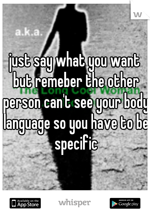 just say what you want but remeber the other person can't see your body language so you have to be specific