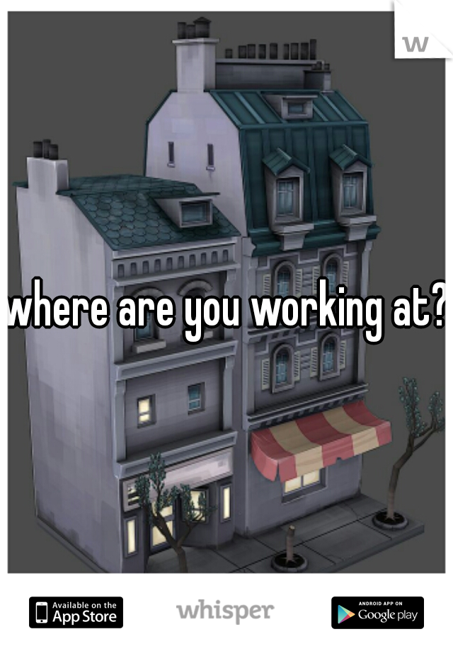 where are you working at?