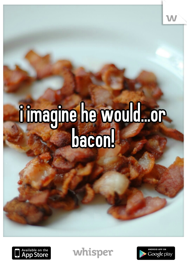 i imagine he would...or bacon! 
