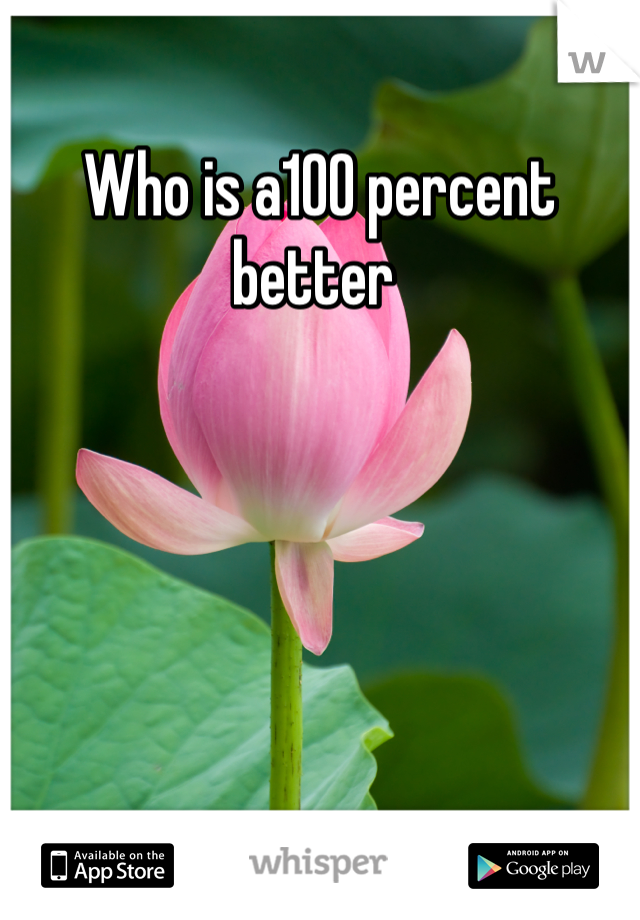Who is a100 percent better 