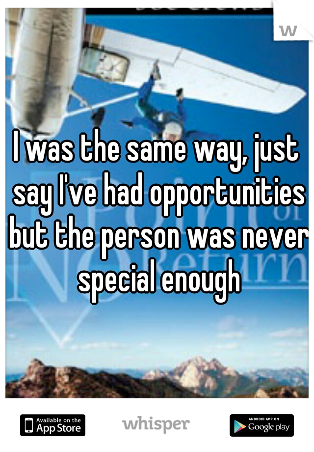 I was the same way, just say I've had opportunities but the person was never special enough
