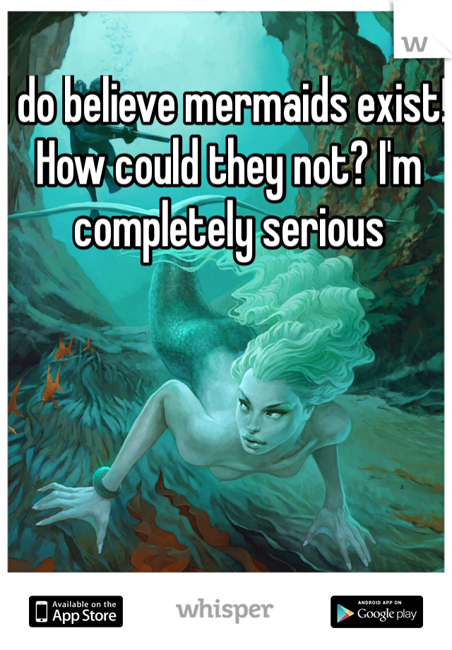 I do believe mermaids exist! How could they not? I'm completely serious