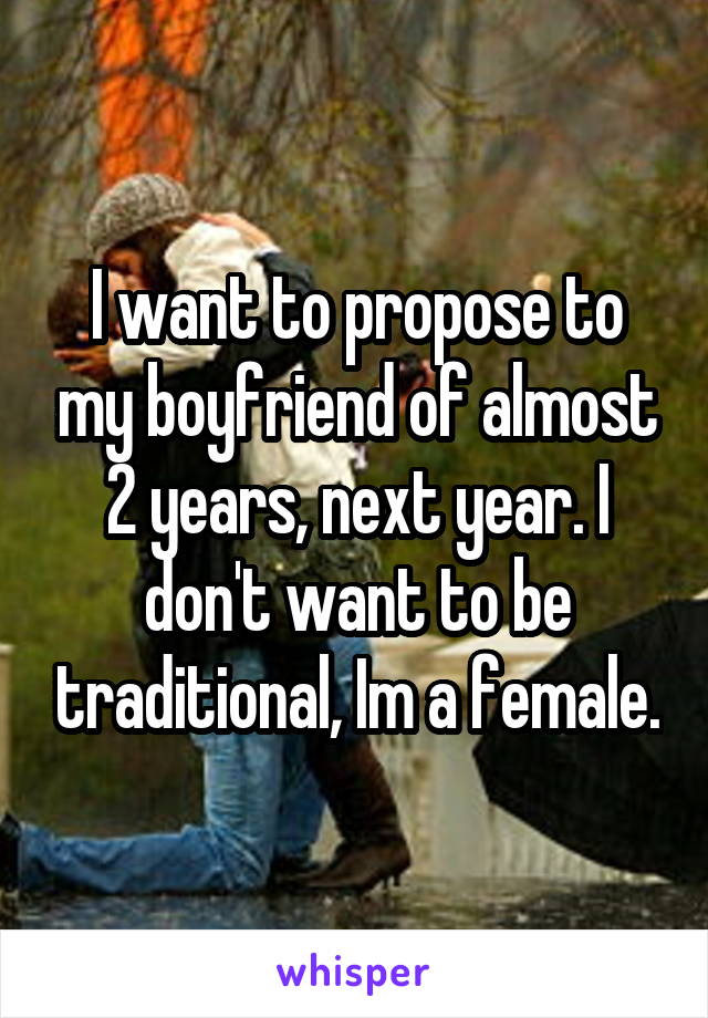 I want to propose to my boyfriend of almost 2 years, next year. I don't want to be traditional, Im a female.