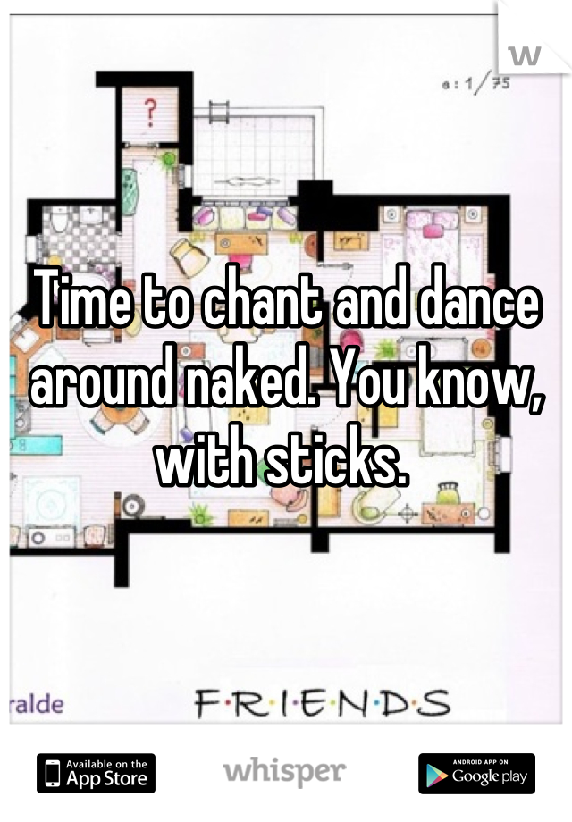 Time to chant and dance around naked. You know, with sticks. 