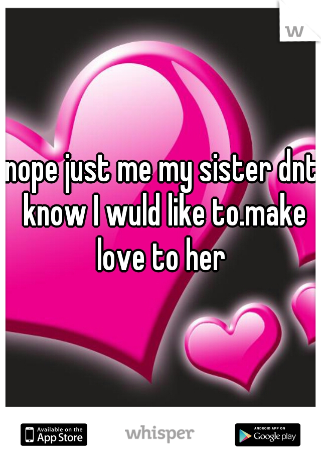 nope just me my sister dnt know I wuld like to.make love to her 
