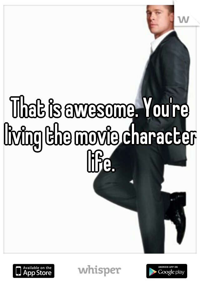 That is awesome. You're living the movie character life.