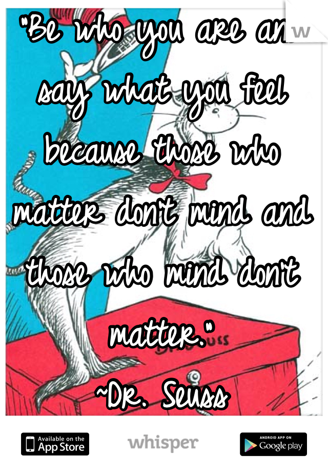 "Be who you are and say what you feel because those who matter don't mind and those who mind don't matter." 
~Dr. Seuss