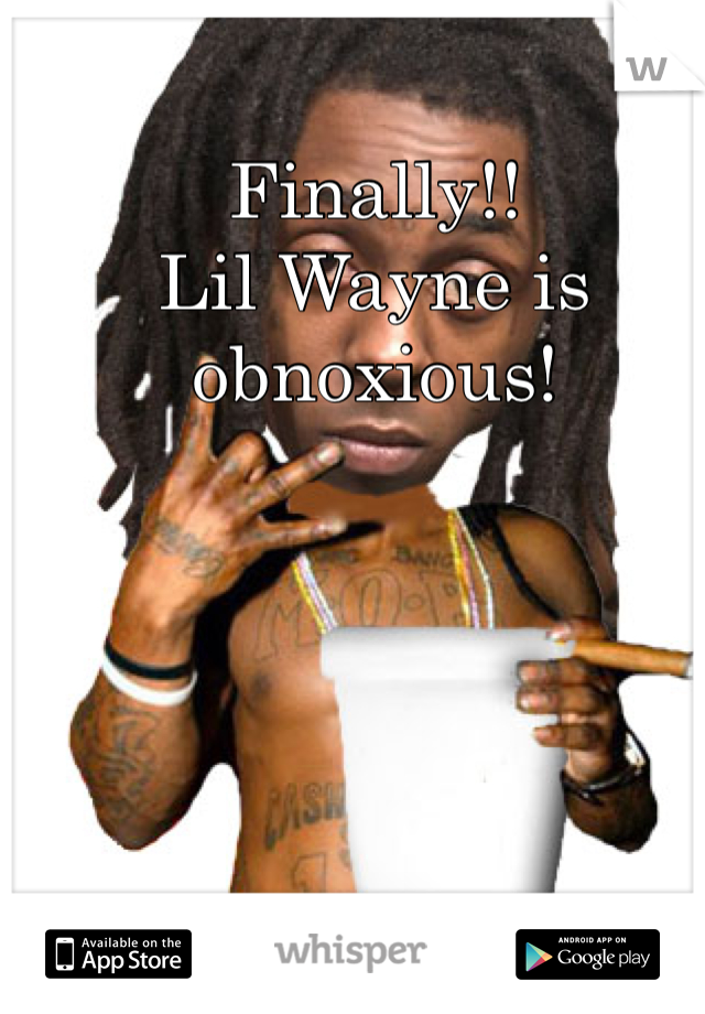 Finally!!
Lil Wayne is obnoxious!