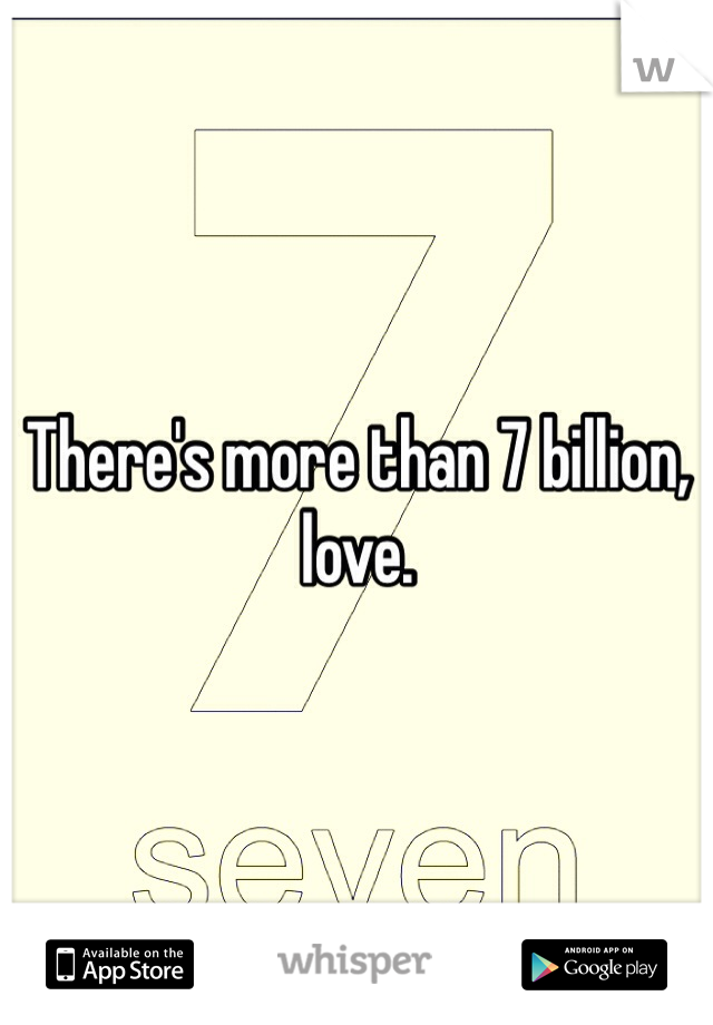 There's more than 7 billion, love. 
