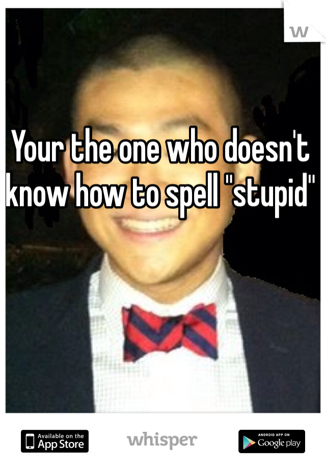 Your the one who doesn't know how to spell "stupid"
