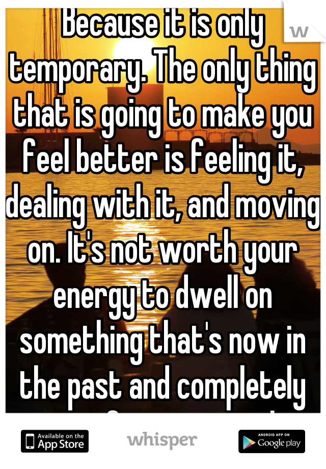 Because it is only temporary. The only thing that is going to make you feel better is feeling it, dealing with it, and moving on. It's not worth your energy to dwell on something that's now in the past and completely out of your control.