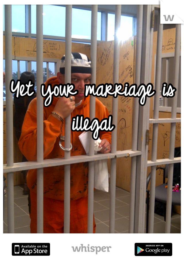 Yet your marriage is illegal