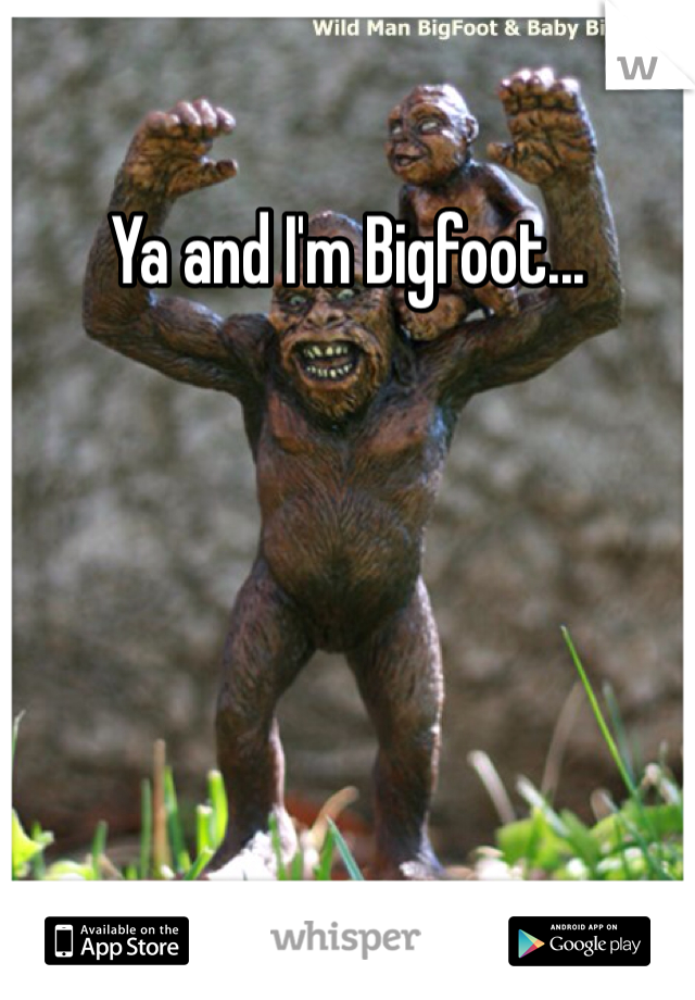 Ya and I'm Bigfoot...