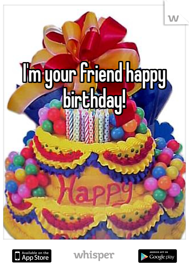 I'm your friend happy birthday! 