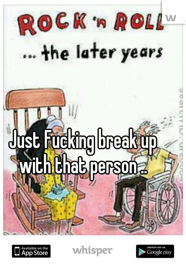 Just Fucking break up with that person .. 