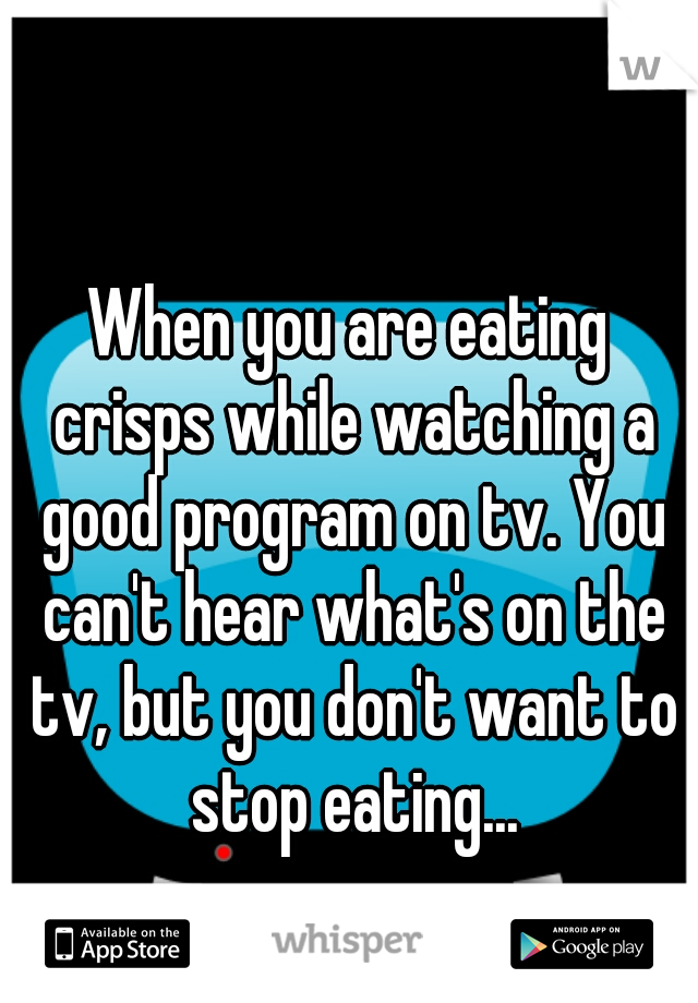 When you are eating crisps while watching a good program on tv. You can't hear what's on the tv, but you don't want to stop eating...
