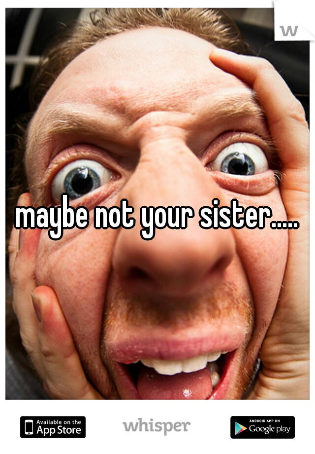 maybe not your sister.....