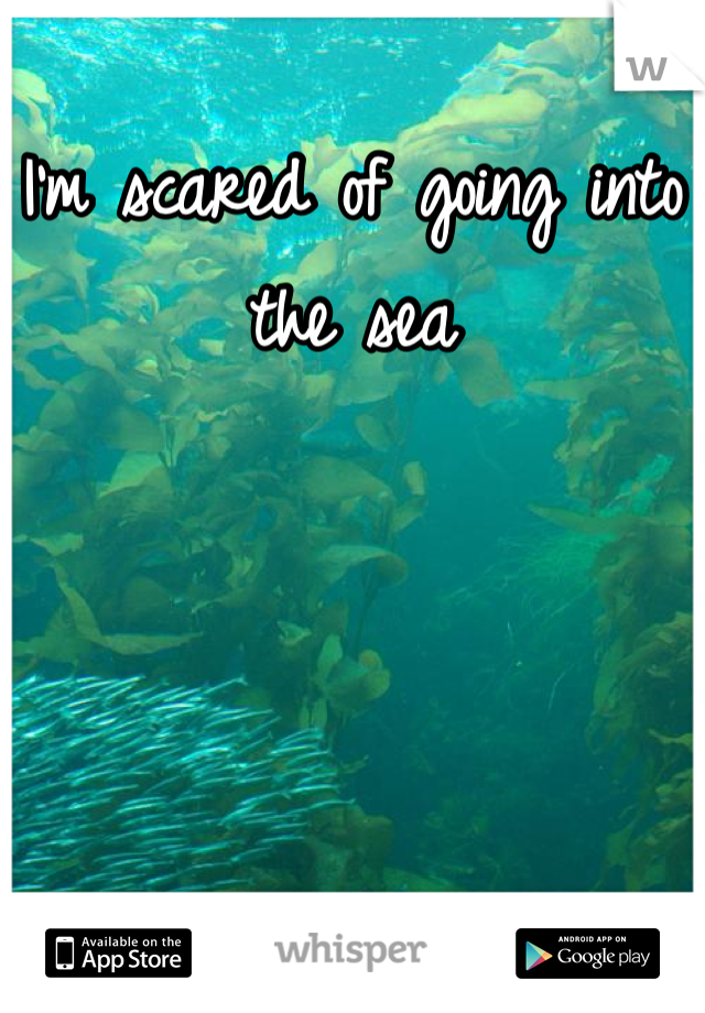 I'm scared of going into the sea