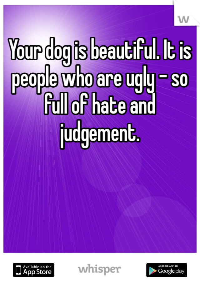 Your dog is beautiful. It is people who are ugly - so full of hate and judgement.  