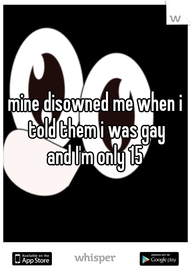 mine disowned me when i told them i was gay



and I'm only 15