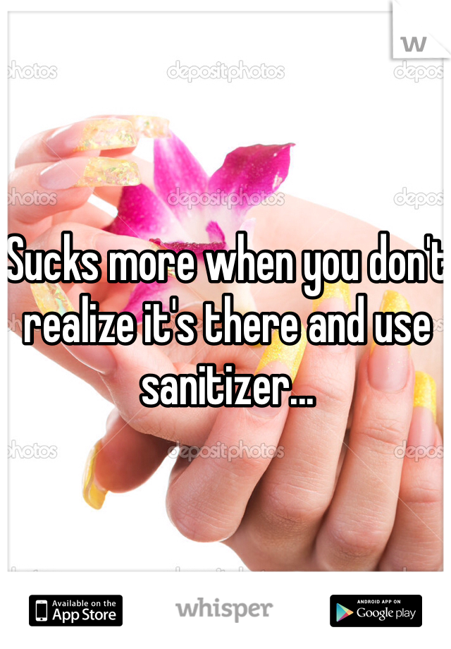 Sucks more when you don't realize it's there and use sanitizer...